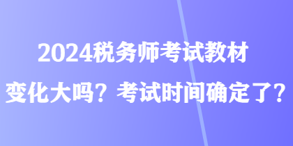 2024稅務(wù)師考試教材變化大嗎？考試時(shí)間確定了？