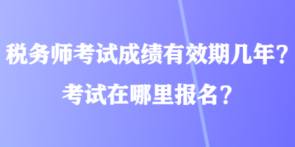 稅務(wù)師考試成績有效期幾年？考試在哪里報名？