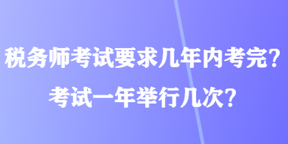 稅務師考試要求幾年內(nèi)考完？考試一年舉行幾次？