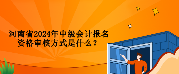 河南省2024年中級會計報名資格審核方式是什么？