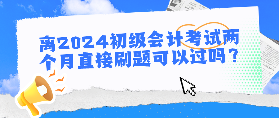 離2024初級會(huì)計(jì)考試兩個(gè)月直接刷題可以過嗎？