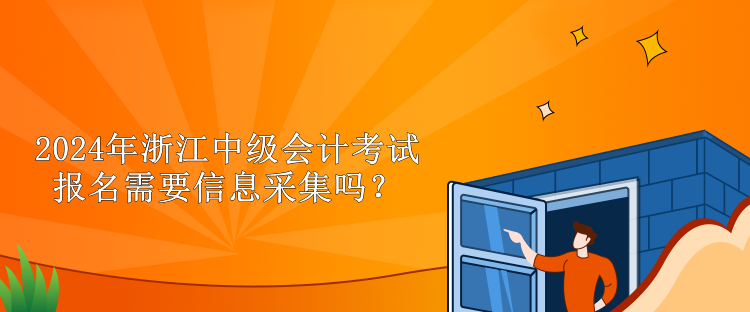 2024年浙江中級會計考試報名需要信息采集嗎？