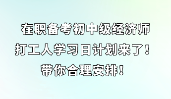 在職備考初中級經濟師 打工人學習日計劃來了！帶你合理安排！