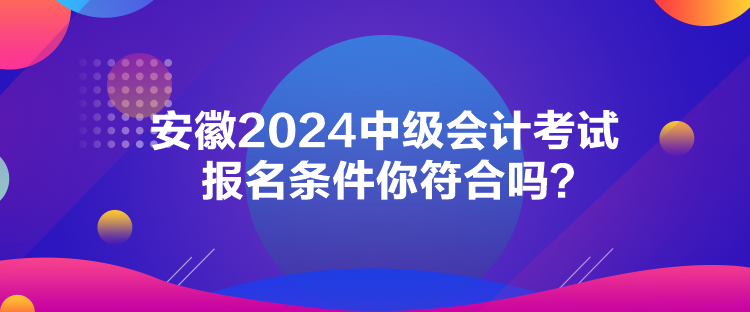 安徽2024中級(jí)會(huì)計(jì)考試報(bào)名條件你符合嗎？