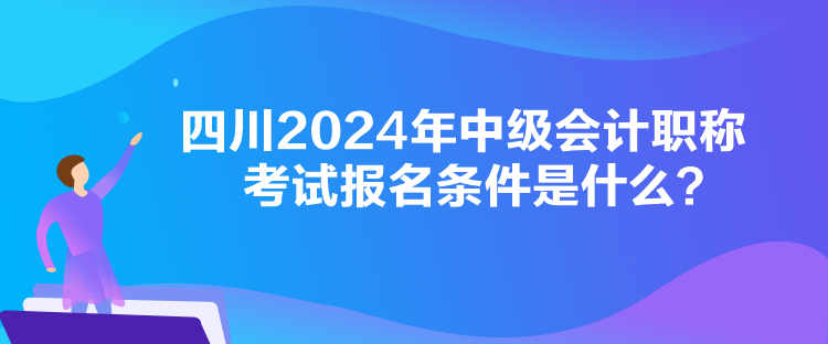 四川2024年中級(jí)會(huì)計(jì)職稱考試報(bào)名條件是什么？