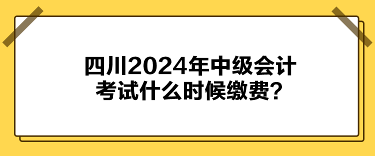 四川2024年中級(jí)會(huì)計(jì)考試什么時(shí)候繳費(fèi)？