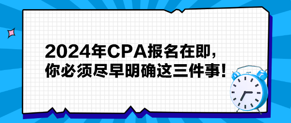 提醒：2024年CPA報(bào)名在即，你必須盡早明確這三件事！