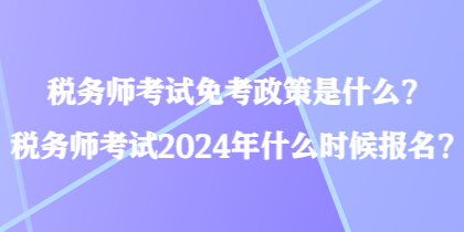 稅務(wù)師考試免考政策是什么？稅務(wù)師考試2024年什么時候報名？