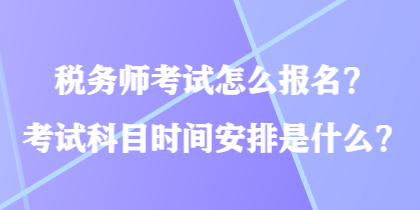 稅務(wù)師考試怎么報(bào)名？考試科目時(shí)間安排是什么？