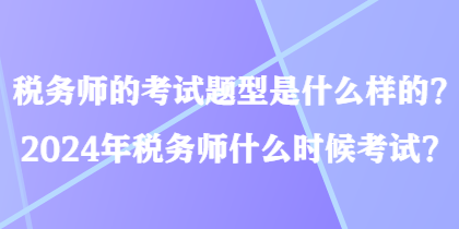 稅務(wù)師的考試題型是什么樣的？2024年稅務(wù)師什么時(shí)候考試？