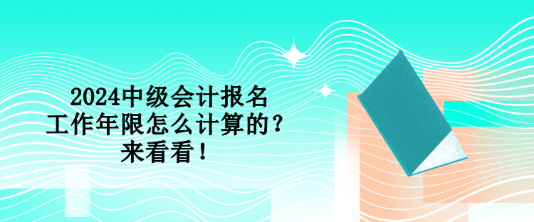 2024中級(jí)會(huì)計(jì)報(bào)名工作年限怎么計(jì)算的？來(lái)看看！