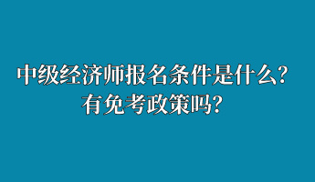 中級(jí)經(jīng)濟(jì)師報(bào)名條件是什么？有免考政策嗎？