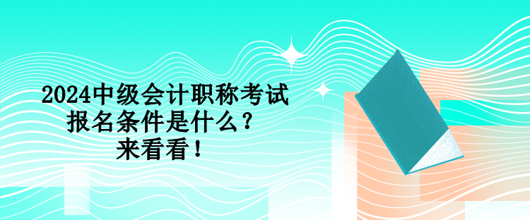 2024中級會計職稱考試報名條件是什么？來看看！