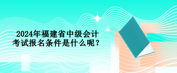 2024年福建省中級(jí)會(huì)計(jì)考試報(bào)名條件是什么呢？