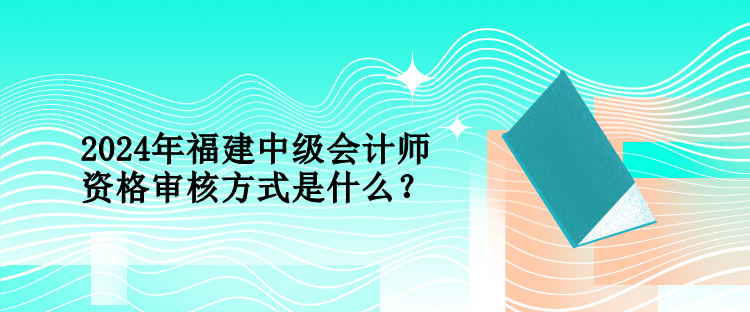 2024年福建中級(jí)會(huì)計(jì)師資格審核方式是什么？