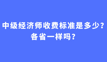 中級經(jīng)濟(jì)師收費(fèi)標(biāo)準(zhǔn)是多少？各省一樣嗎？