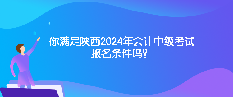 你滿足陜西2024年會(huì)計(jì)中級(jí)考試報(bào)名條件嗎？