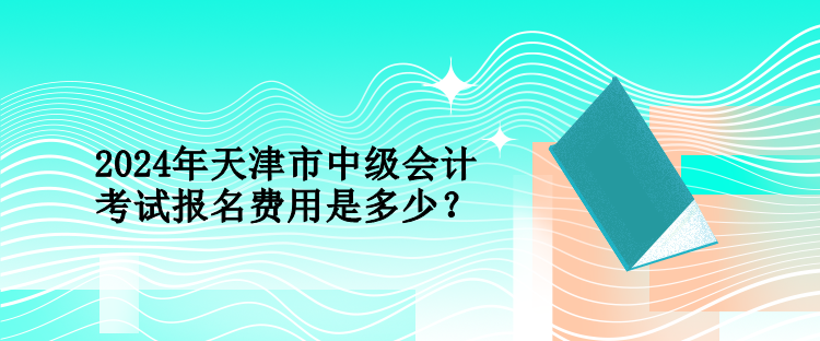 2024年天津市中級(jí)會(huì)計(jì)考試報(bào)名費(fèi)用是多少？