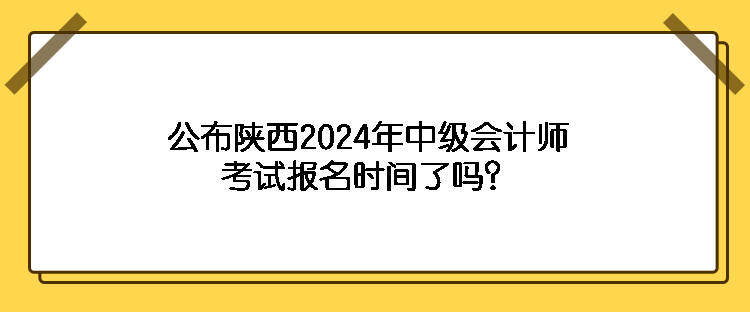 公布陜西2024年中級(jí)會(huì)計(jì)師考試報(bào)名時(shí)間了嗎？