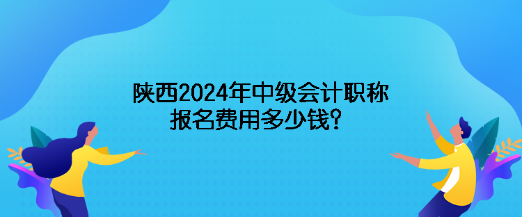 陜西2024年中級會計職稱報名費用多少錢？