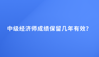 中級經(jīng)濟師成績保留幾年有效？