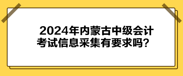 2024年內(nèi)蒙古中級會計(jì)考試信息采集有要求嗎？