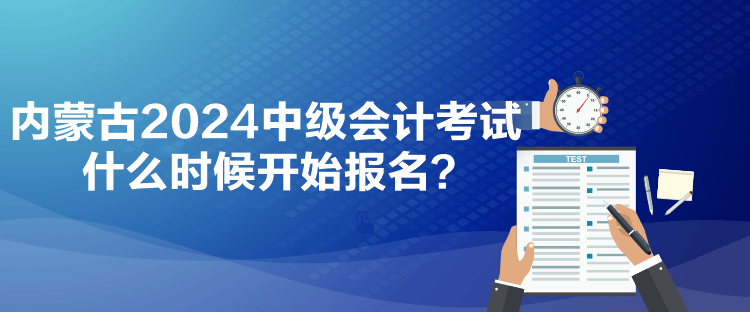 內(nèi)蒙古2024中級會計考試什么時候開始報名？