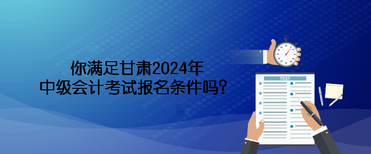 你滿足甘肅2024年中級會計考試報名條件嗎？