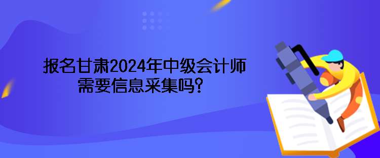 報(bào)名甘肅2024年中級會計(jì)師需要信息采集嗎？