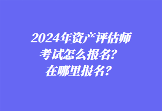 2024年資產(chǎn)評估師考試怎么報(bào)名？在哪里報(bào)名？1