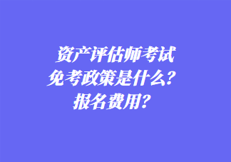 資產(chǎn)評(píng)估師考試免考政策是什么？報(bào)名費(fèi)用？