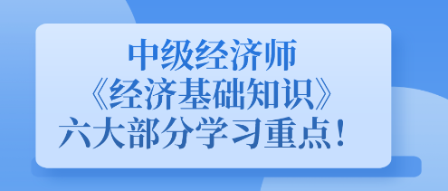 中級(jí)經(jīng)濟(jì)師《經(jīng)濟(jì)基礎(chǔ)知識(shí)》六大部分學(xué)習(xí)重點(diǎn)！