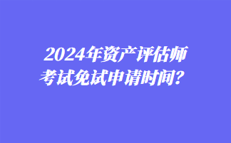 2024年資產(chǎn)評估師考試免試申請時間？