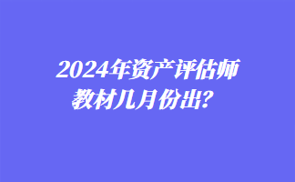 2024年資產(chǎn)評估師教材幾月份出？