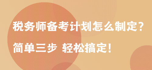 稅務師備考計劃怎么制定？簡單三步 輕松搞定！