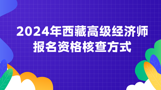 2024年西藏高級(jí)經(jīng)濟(jì)師報(bào)名資格核查方式