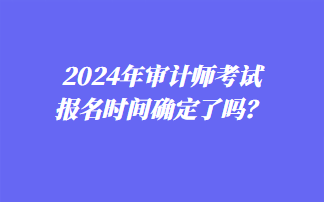 2024年審計(jì)師考試報(bào)名時(shí)間確定了嗎？