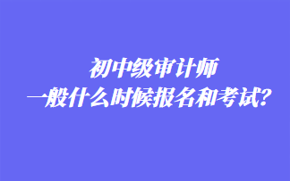 初中級(jí)審計(jì)師一般什么時(shí)候報(bào)名和考試？