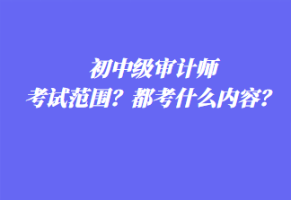 初中級(jí)審計(jì)師考試范圍？都考什么內(nèi)容？