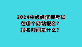 2024中級(jí)經(jīng)濟(jì)師考試在哪個(gè)網(wǎng)站報(bào)名？報(bào)名時(shí)間是什么？