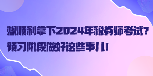 想順利拿下2024年稅務(wù)師考試？預(yù)習(xí)階段做好這些事兒！