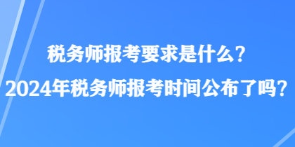 稅務(wù)師報(bào)考要求是什么？2024年稅務(wù)師報(bào)考時(shí)間公布了嗎？