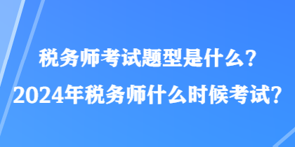 稅務(wù)師考試題型是什么？2024年稅務(wù)師什么時候考試？