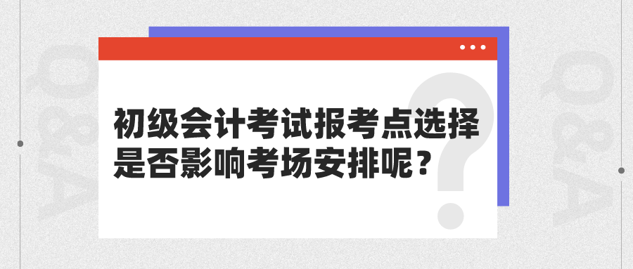 初級(jí)會(huì)計(jì)考試報(bào)考點(diǎn)選擇是否影響考場(chǎng)安排呢？