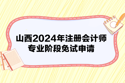 山西2024年注冊(cè)會(huì)計(jì)師專業(yè)階段免試申請(qǐng)