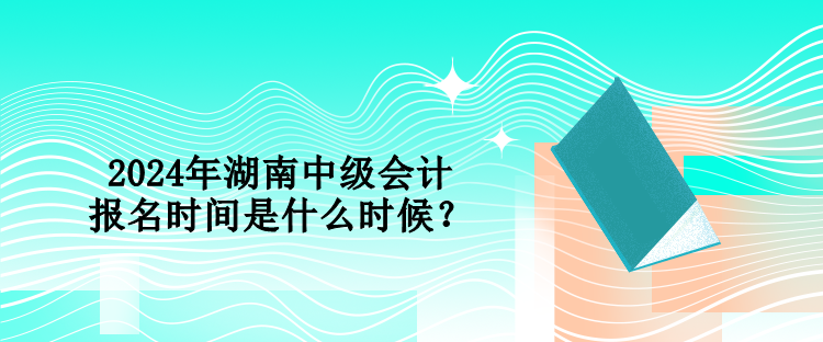 2024年湖南中級會計報名時間是什么時候？