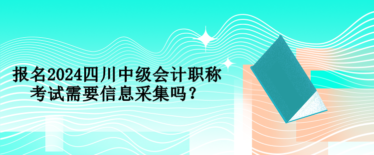 報名2024四川中級會計職稱考試需要信息采集嗎？