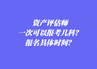 資產(chǎn)評(píng)估師一次可以報(bào)考幾科？報(bào)名具體時(shí)間？