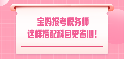 悄悄驚艷！寶媽報(bào)考稅務(wù)師 這樣搭配科目更省心！