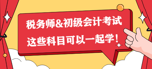 一備兩考？稅務(wù)師&初級(jí)會(huì)計(jì)考試這些科目可以一起學(xué)！